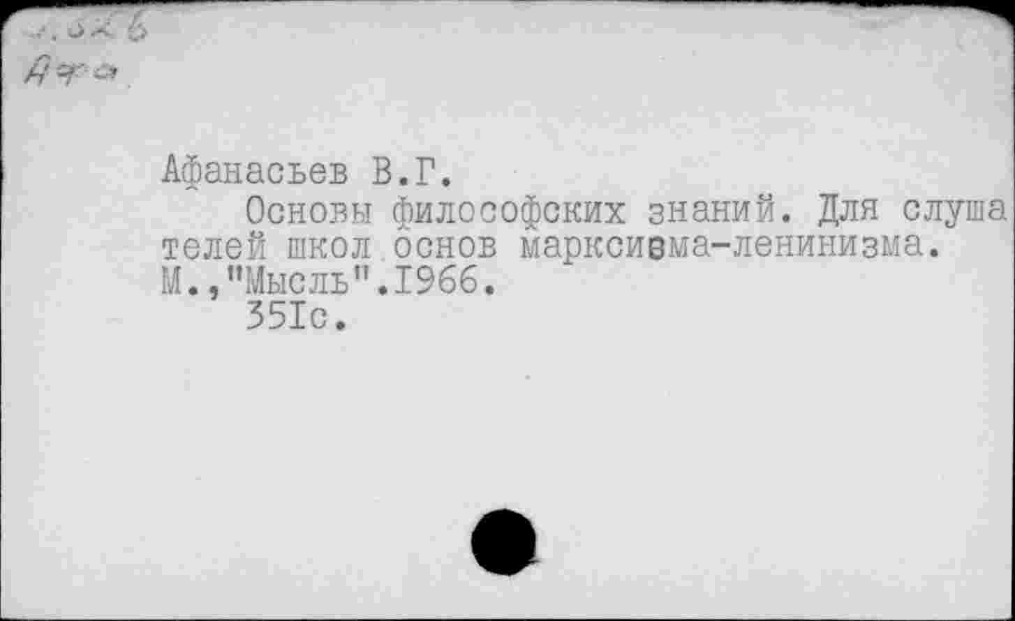 ﻿Афанасьев В.Г.
Основы философских знаний. Для слуша телей школ основ марксивма-ленинизма. М.,"Мысль".1966.
351с.